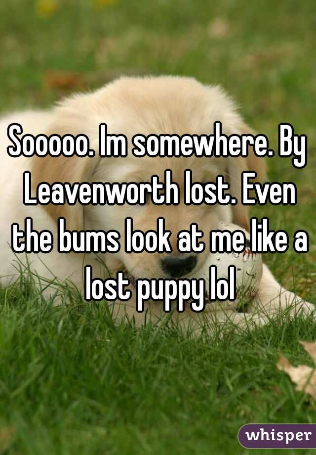 Sooooo. Im somewhere. By Leavenworth lost. Even the bums look at me like a lost puppy lol