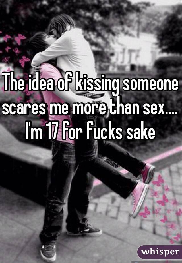 The idea of kissing someone scares me more than sex.... I'm 17 for fucks sake 