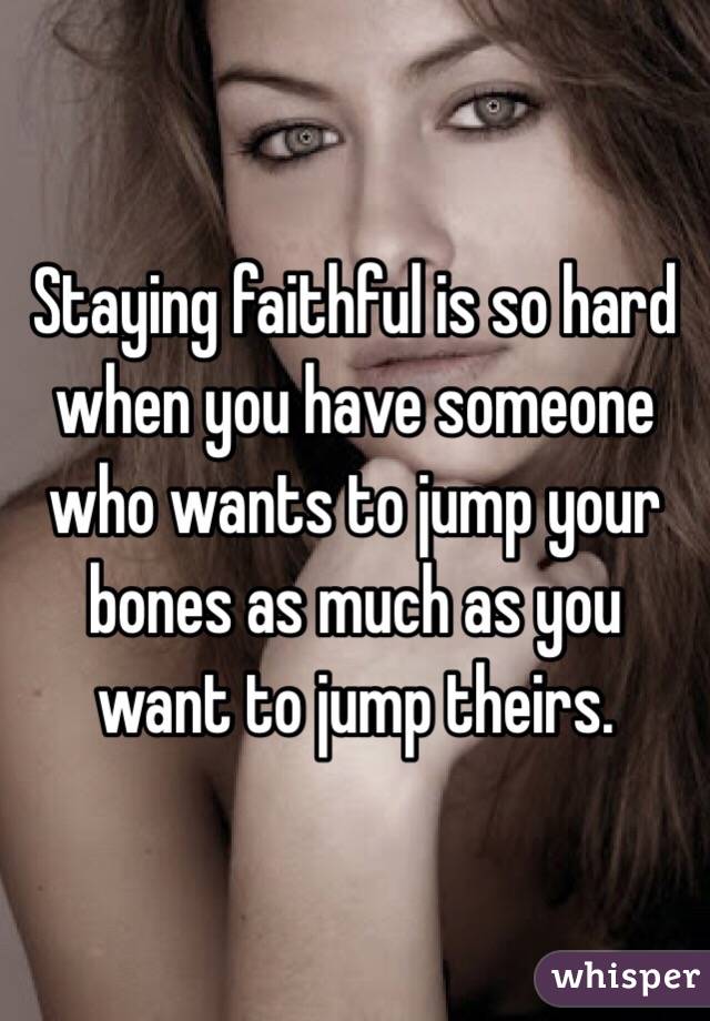 Staying faithful is so hard when you have someone who wants to jump your bones as much as you want to jump theirs. 