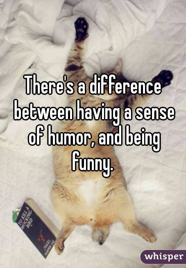 There's a difference between having a sense of humor, and being funny. 