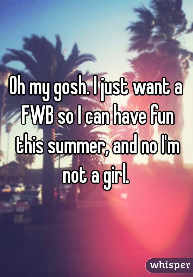 Oh my gosh. I just want a FWB so I can have fun this summer, and no I'm not a girl. 