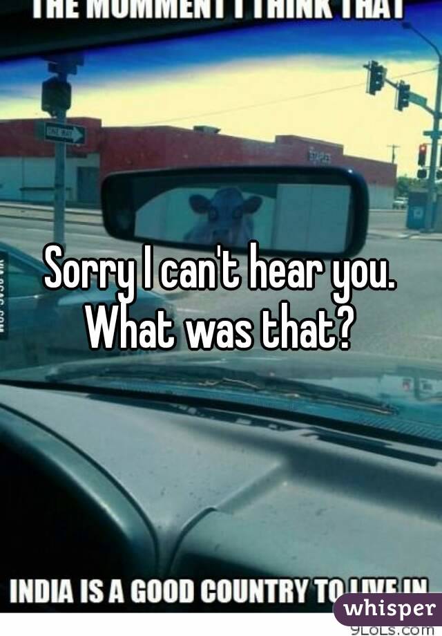 Sorry I can't hear you. What was that? 