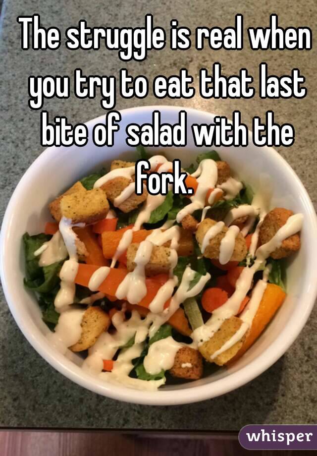 The struggle is real when you try to eat that last bite of salad with the fork. 