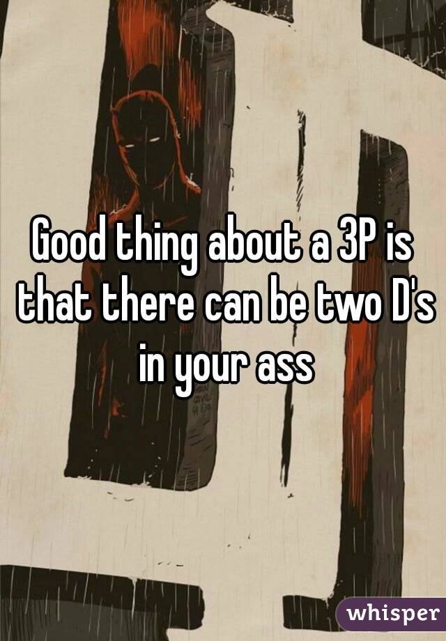 Good thing about a 3P is that there can be two D's in your ass