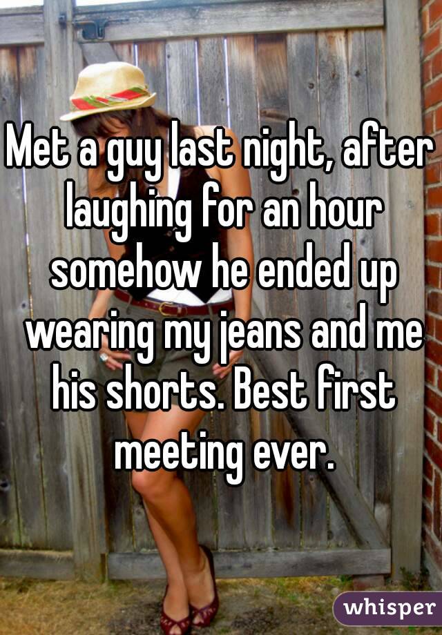 Met a guy last night, after laughing for an hour somehow he ended up wearing my jeans and me his shorts. Best first meeting ever.

