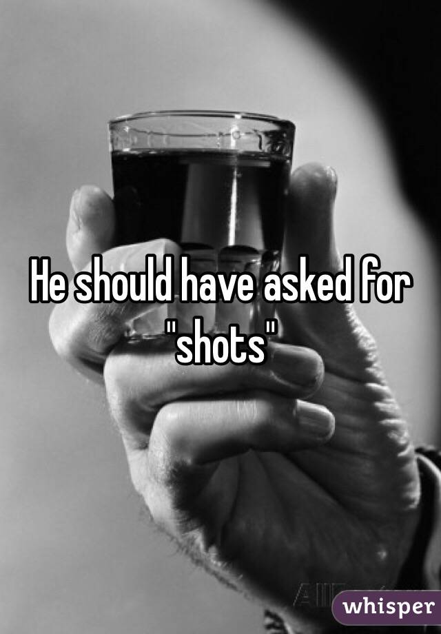 He should have asked for "shots"