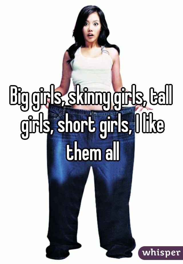 Big girls, skinny girls, tall girls, short girls, I like them all