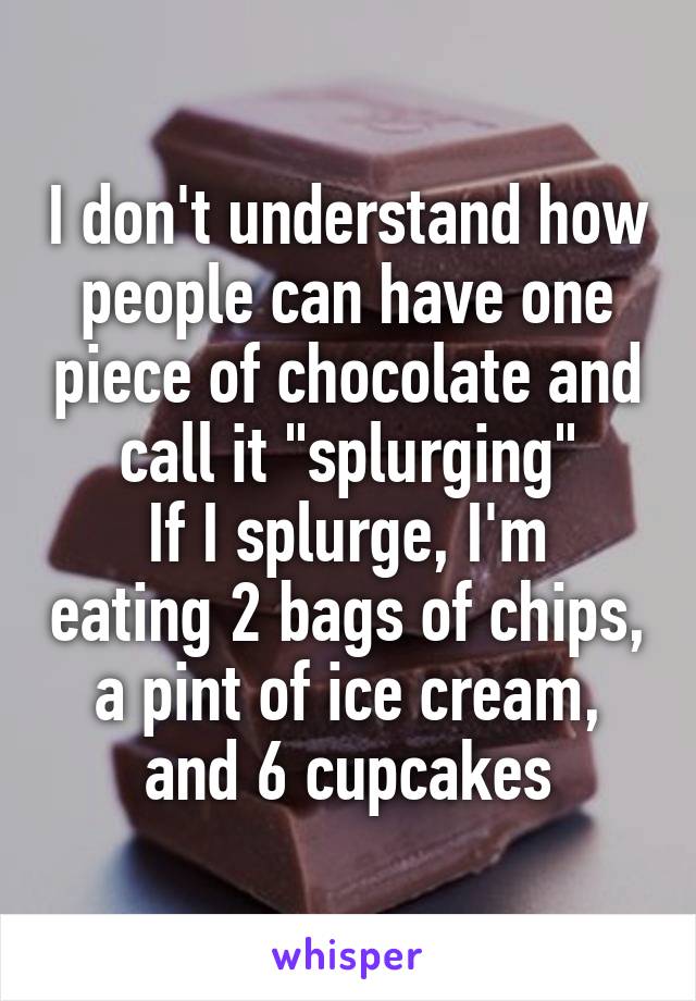 I don't understand how people can have one piece of chocolate and call it "splurging"
If I splurge, I'm eating 2 bags of chips, a pint of ice cream, and 6 cupcakes