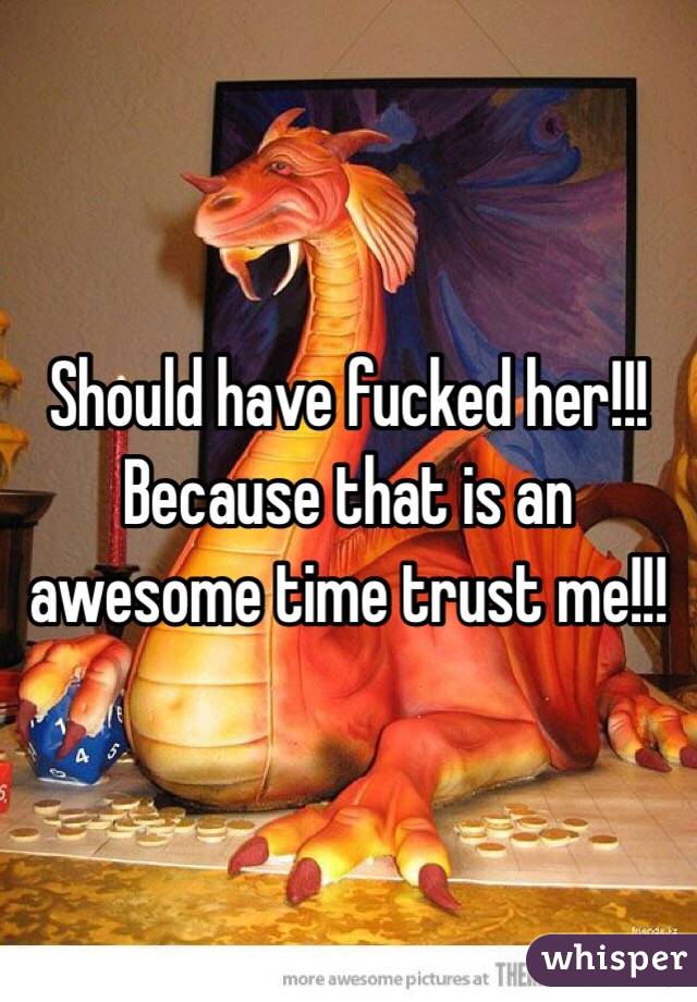 Should have fucked her!!! Because that is an awesome time trust me!!!
