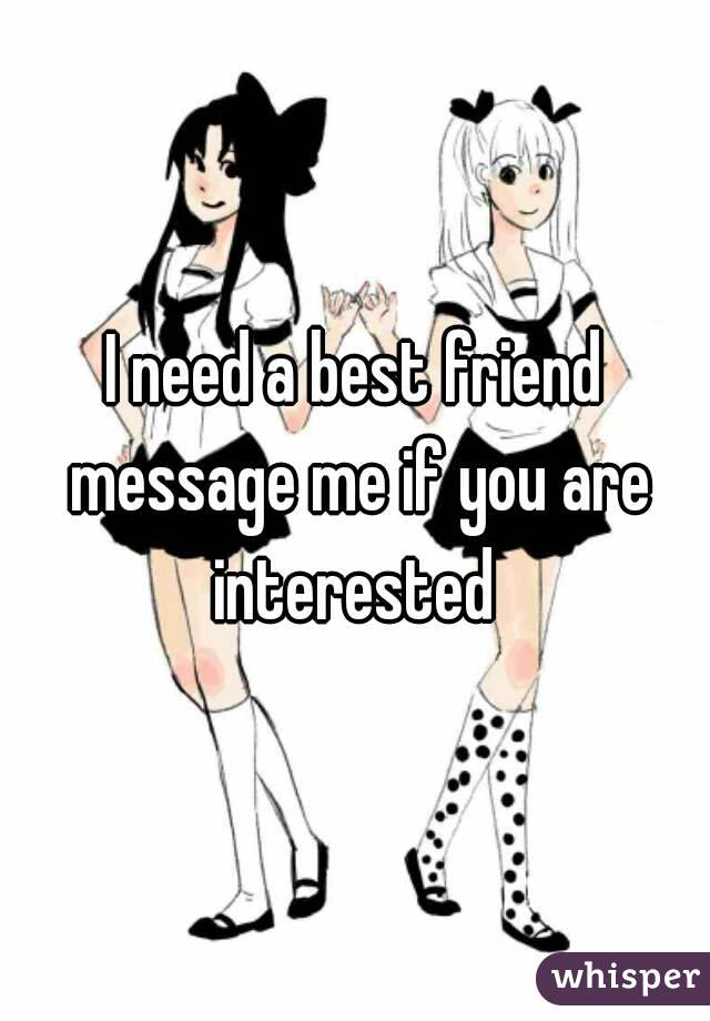 I need a best friend message me if you are interested 