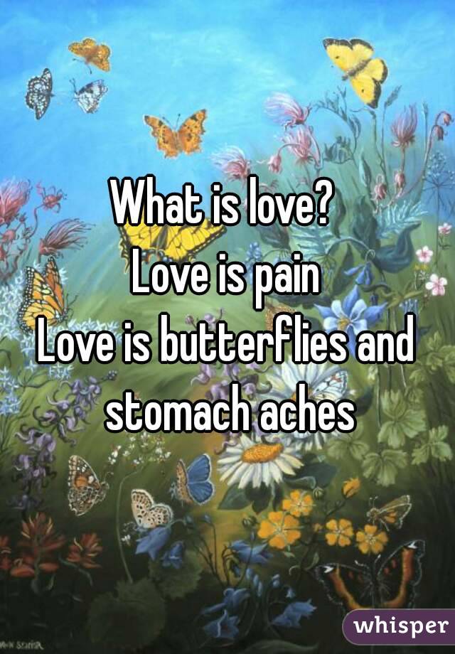 What is love? 
Love is pain
Love is butterflies and stomach aches
