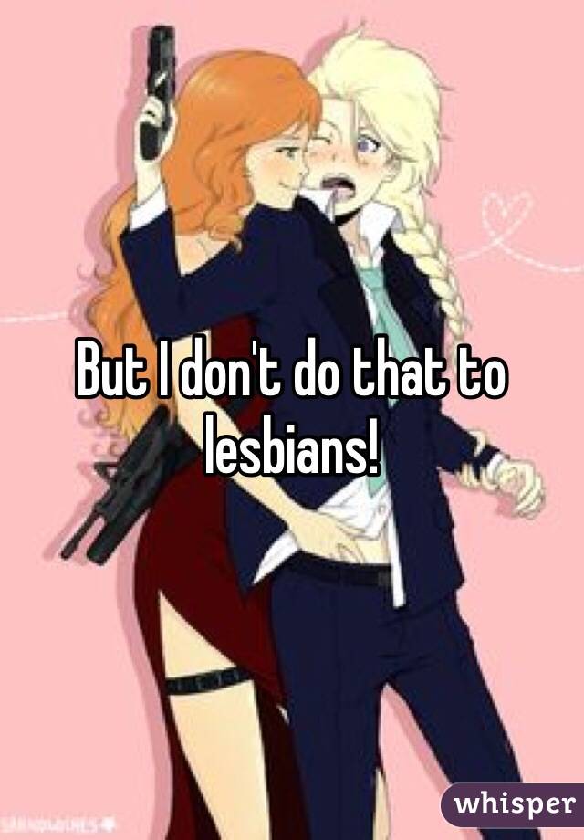 But I don't do that to lesbians!