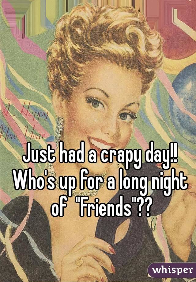 Just had a crapy day!!
Who's up for a long night of  "Friends"??