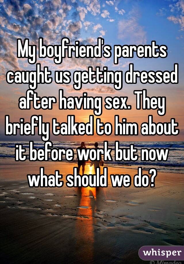 My boyfriend's parents caught us getting dressed after having sex. They briefly talked to him about it before work but now what should we do?