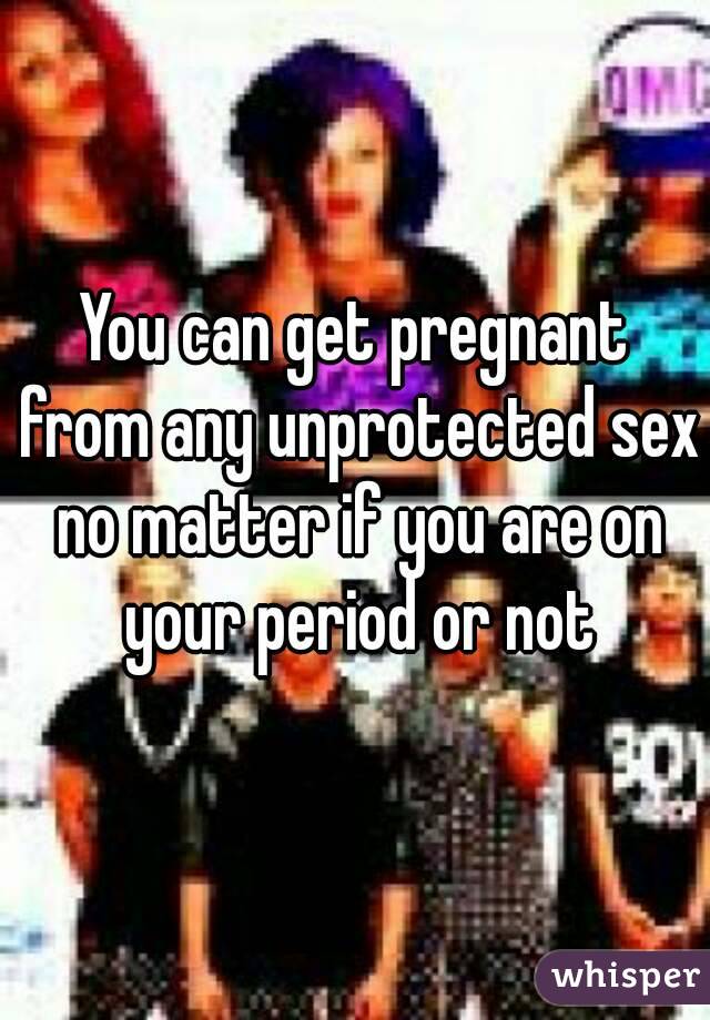 You can get pregnant from any unprotected sex no matter if you are on your period or not
