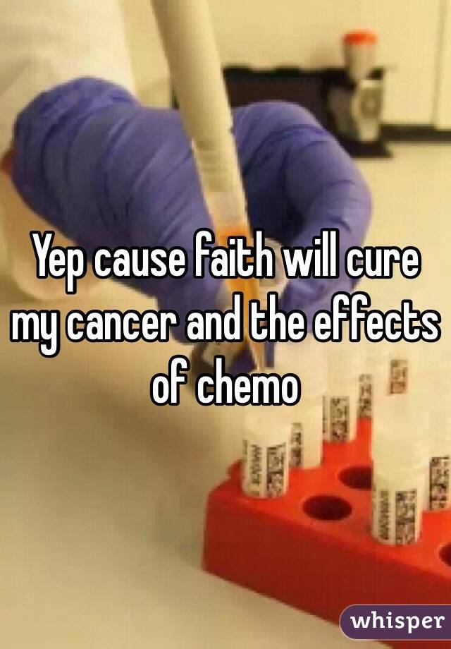 Yep cause faith will cure my cancer and the effects of chemo 