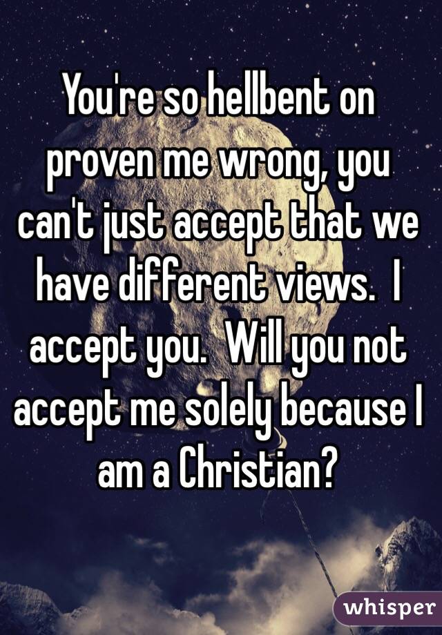 You're so hellbent on proven me wrong, you can't just accept that we have different views.  I accept you.  Will you not accept me solely because I am a Christian? 
