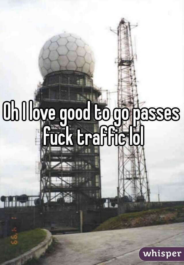 Oh I love good to go passes fuck traffic lol