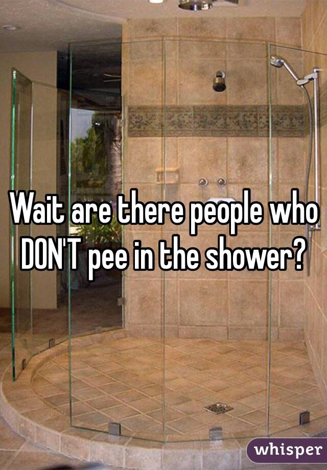 Wait are there people who DON'T pee in the shower?