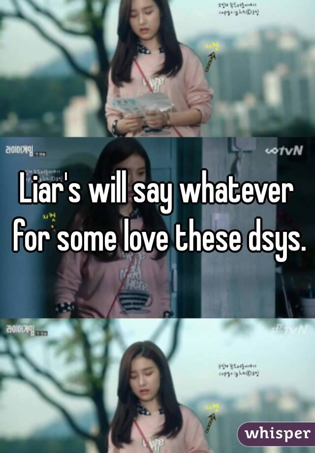 Liar's will say whatever for some love these dsys.