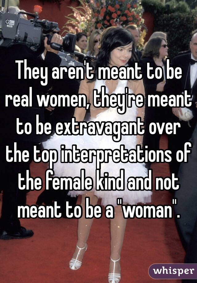 They aren't meant to be real women, they're meant to be extravagant over the top interpretations of the female kind and not meant to be a "woman".