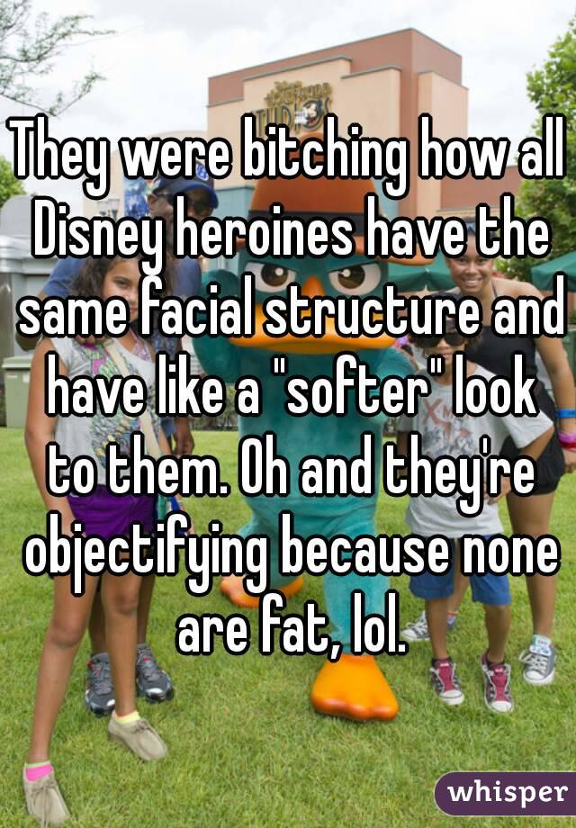 They were bitching how all Disney heroines have the same facial structure and have like a "softer" look to them. Oh and they're objectifying because none are fat, lol.