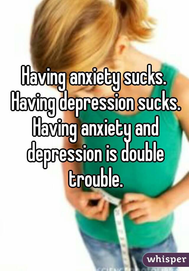 Having anxiety sucks. Having depression sucks. Having anxiety and depression is double trouble.