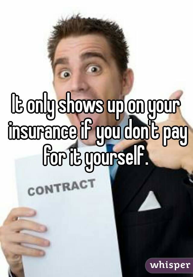 It only shows up on your insurance if you don't pay for it yourself. 