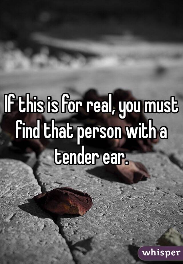 If this is for real, you must find that person with a tender ear. 
