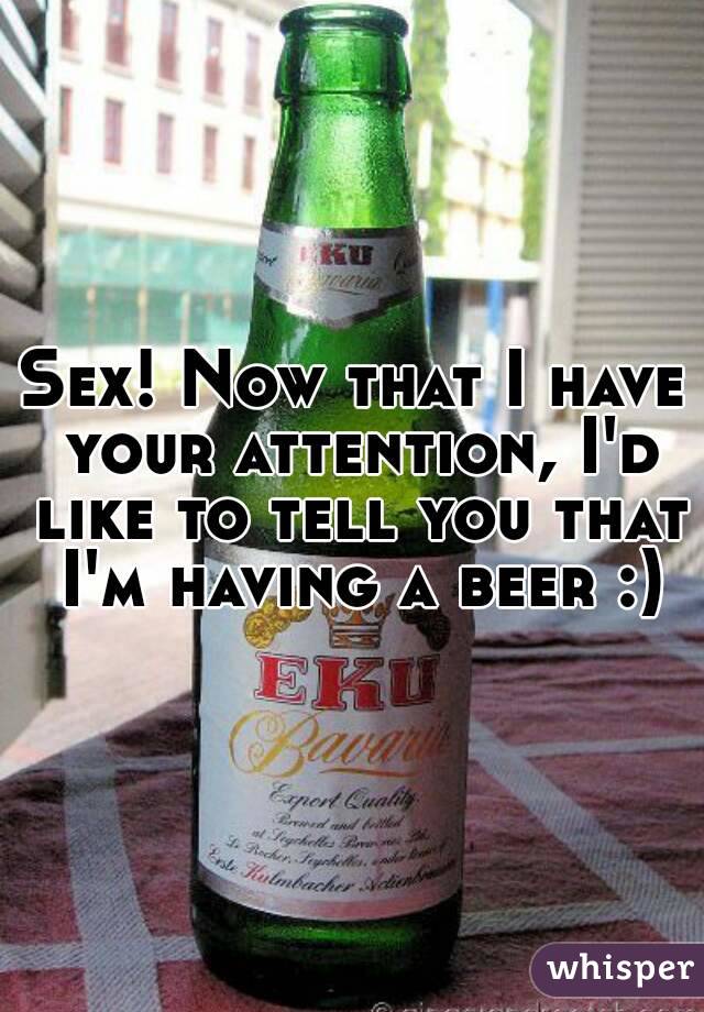 Sex! Now that I have your attention, I'd like to tell you that I'm having a beer :)