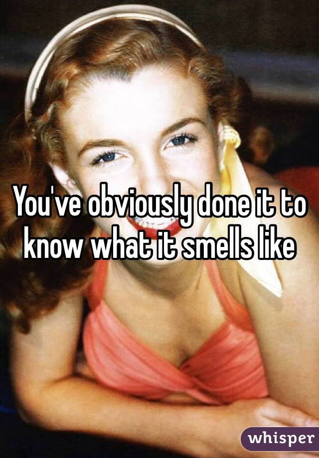 You've obviously done it to know what it smells like