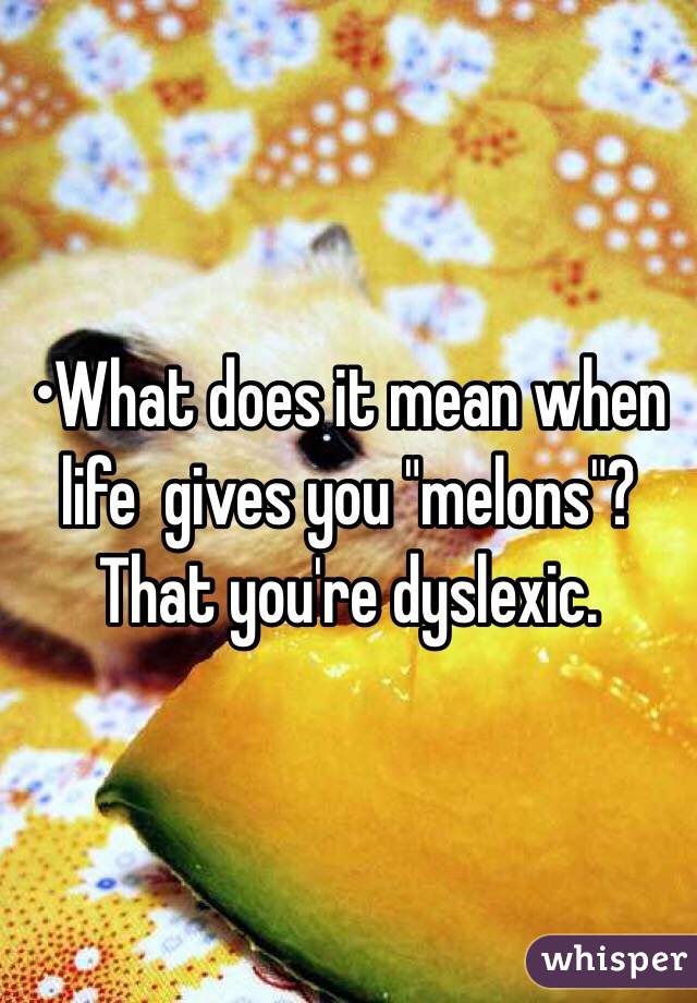 •What does it mean when life  gives you "melons"?
That you're dyslexic.