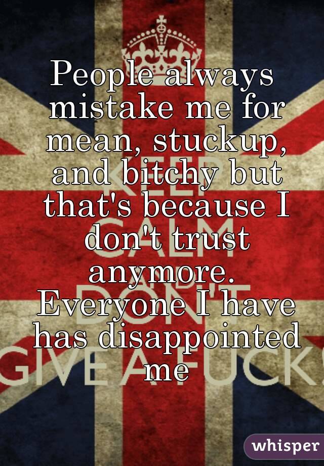 People always mistake me for mean, stuckup, and bitchy but that's because I don't trust anymore.  Everyone I have has disappointed me