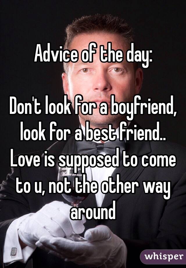 Advice of the day:

Don't look for a boyfriend,
look for a best friend.. Love is supposed to come to u, not the other way around