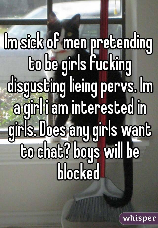 Im sick of men pretending to be girls fucking disgusting lieing pervs. Im a girl i am interested in girls. Does any girls want to chat? boys will be blocked 