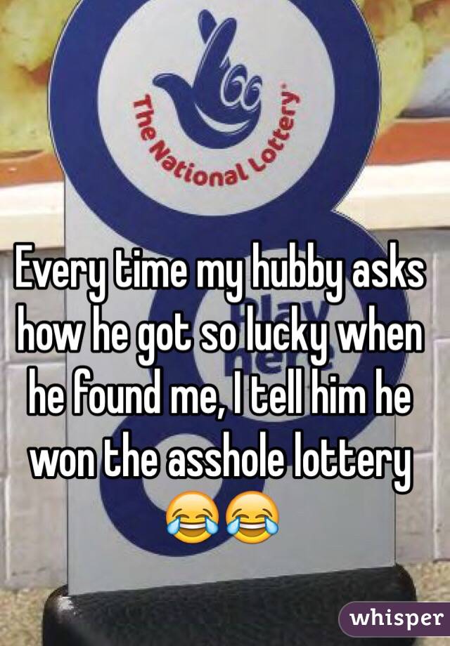 Every time my hubby asks how he got so lucky when he found me, I tell him he won the asshole lottery 😂😂