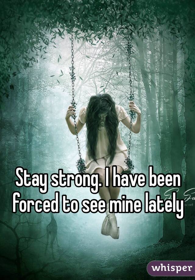 Stay strong. I have been forced to see mine lately 