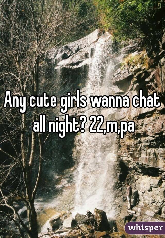Any cute girls wanna chat all night? 22,m,pa