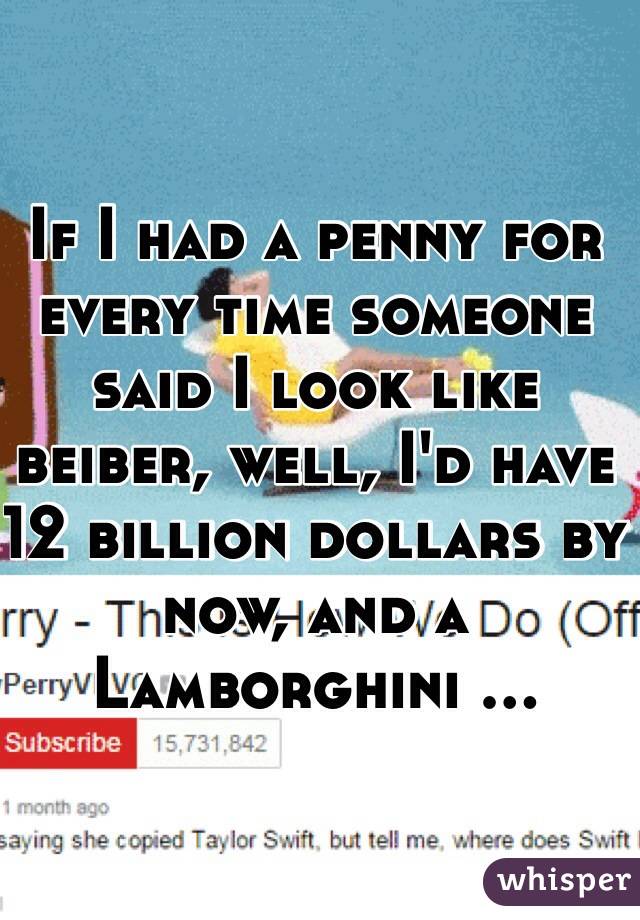 If I had a penny for every time someone said I look like beiber, well, I'd have 12 billion dollars by now, and a Lamborghini ...