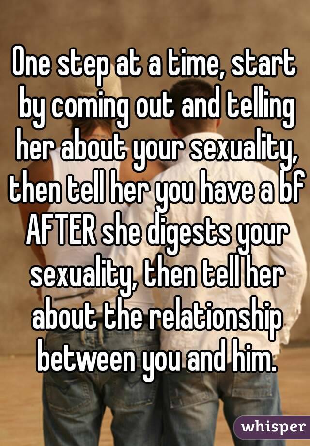 One step at a time, start by coming out and telling her about your sexuality, then tell her you have a bf AFTER she digests your sexuality, then tell her about the relationship between you and him.