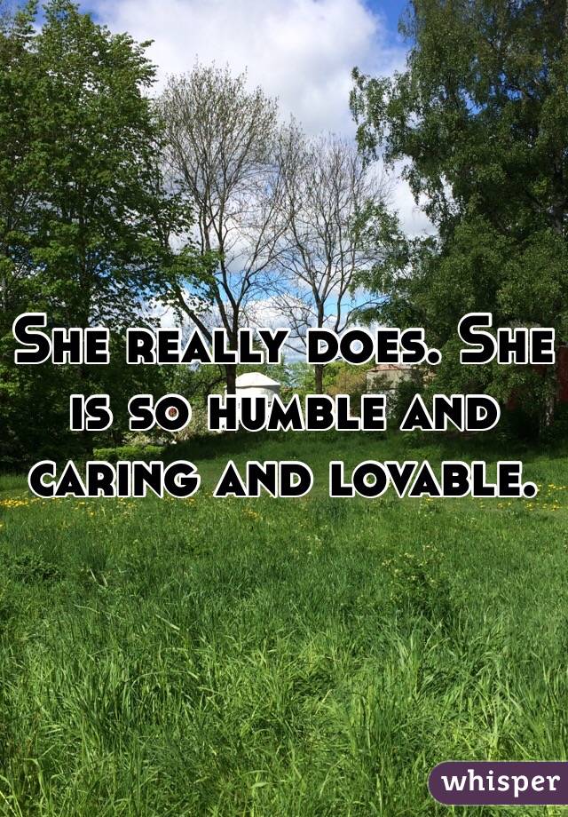 She really does. She is so humble and caring and lovable.