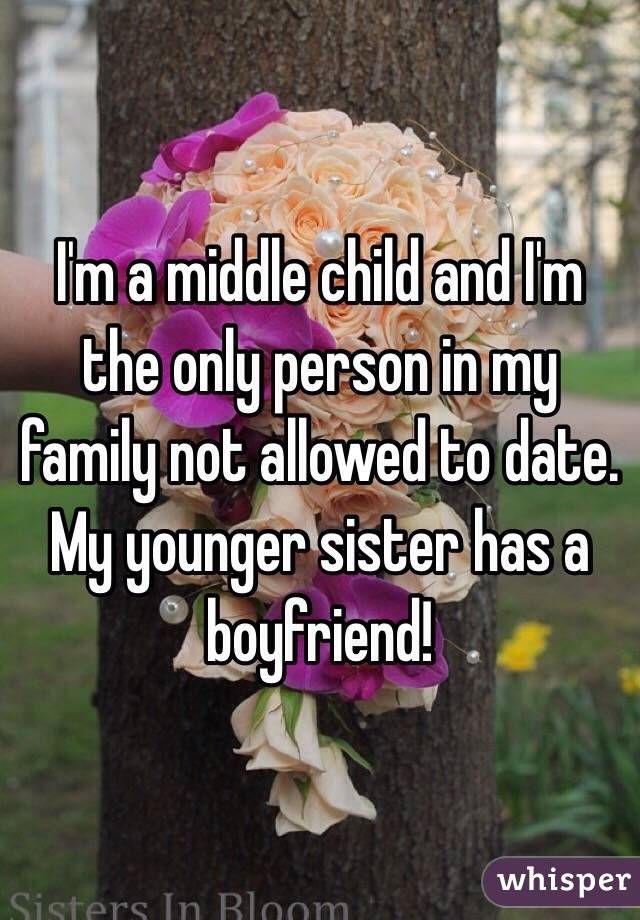 I'm a middle child and I'm the only person in my family not allowed to date. My younger sister has a boyfriend!