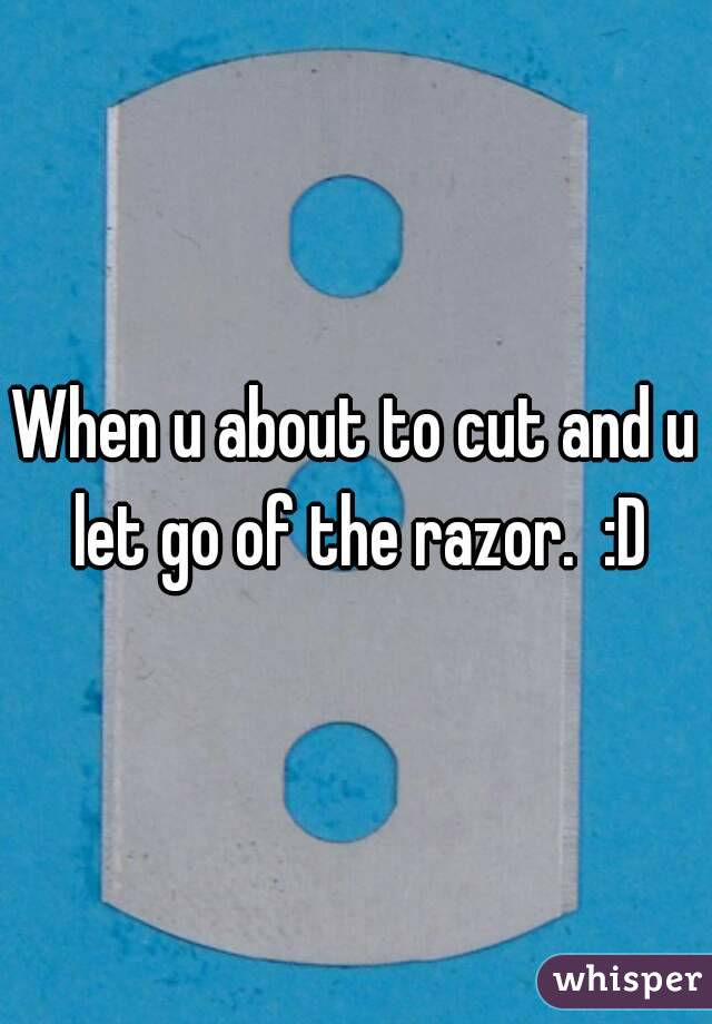 When u about to cut and u let go of the razor.  :D