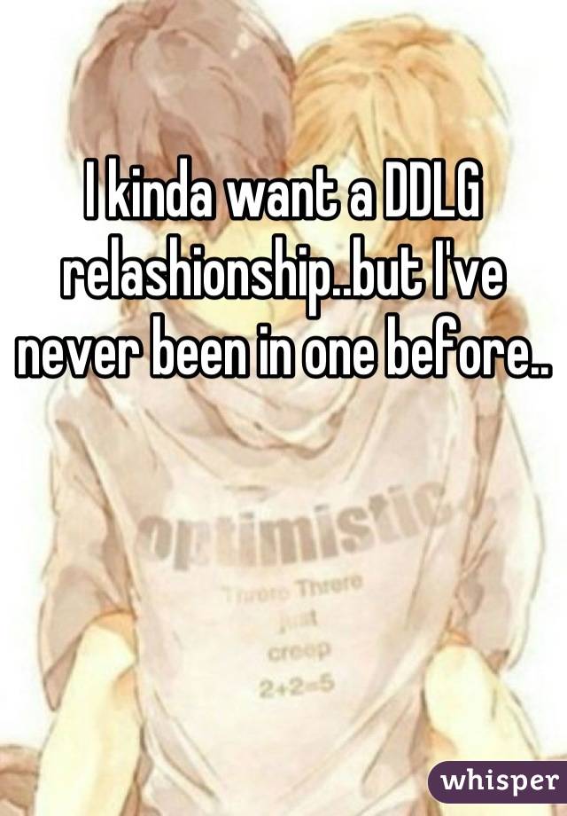 I kinda want a DDLG relashionship..but I've never been in one before..
