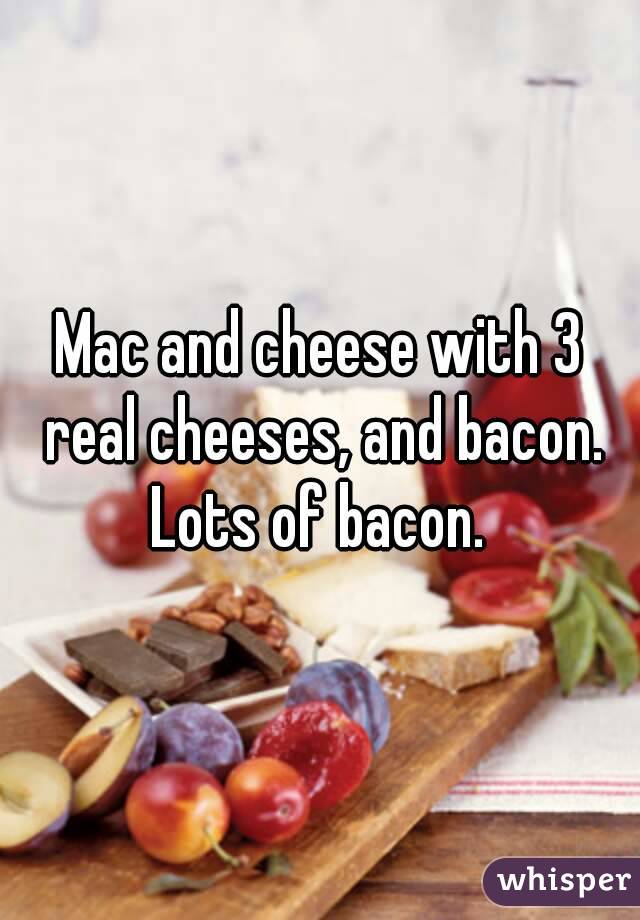 Mac and cheese with 3 real cheeses, and bacon. Lots of bacon. 