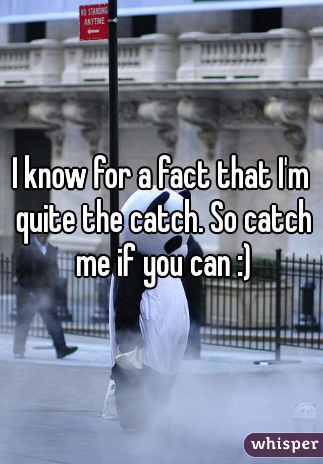 I know for a fact that I'm quite the catch. So catch me if you can :)