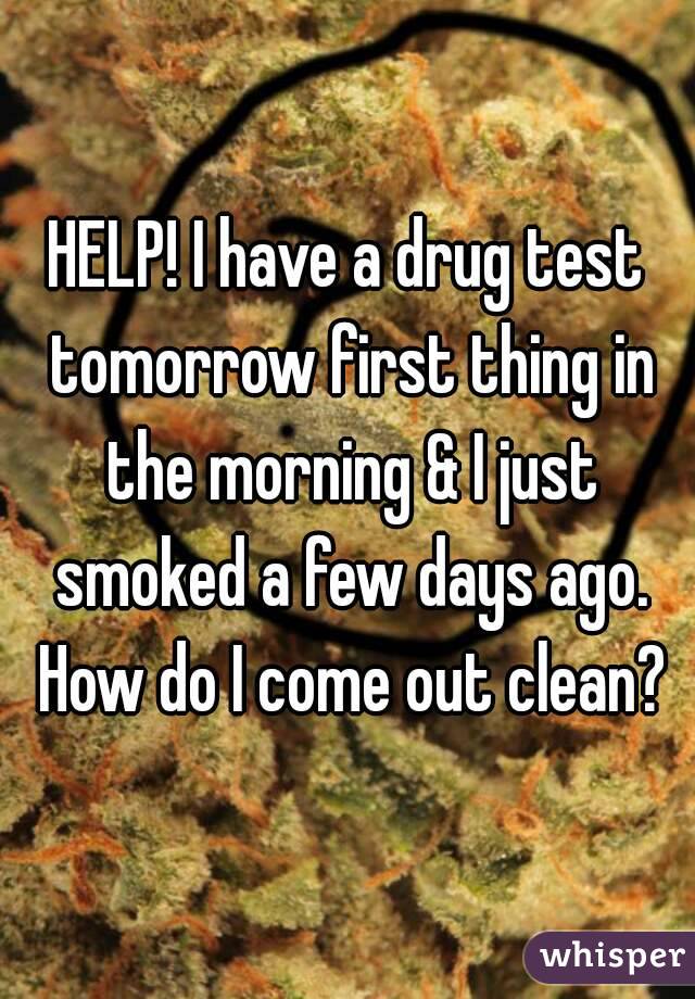 HELP! I have a drug test tomorrow first thing in the morning & I just smoked a few days ago. How do I come out clean?