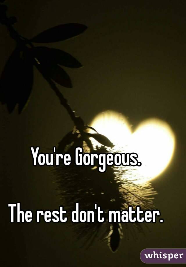 You're Gorgeous. 

The rest don't matter. 