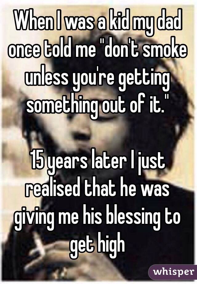 When I was a kid my dad once told me "don't smoke unless you're getting something out of it."

15 years later I just realised that he was giving me his blessing to get high