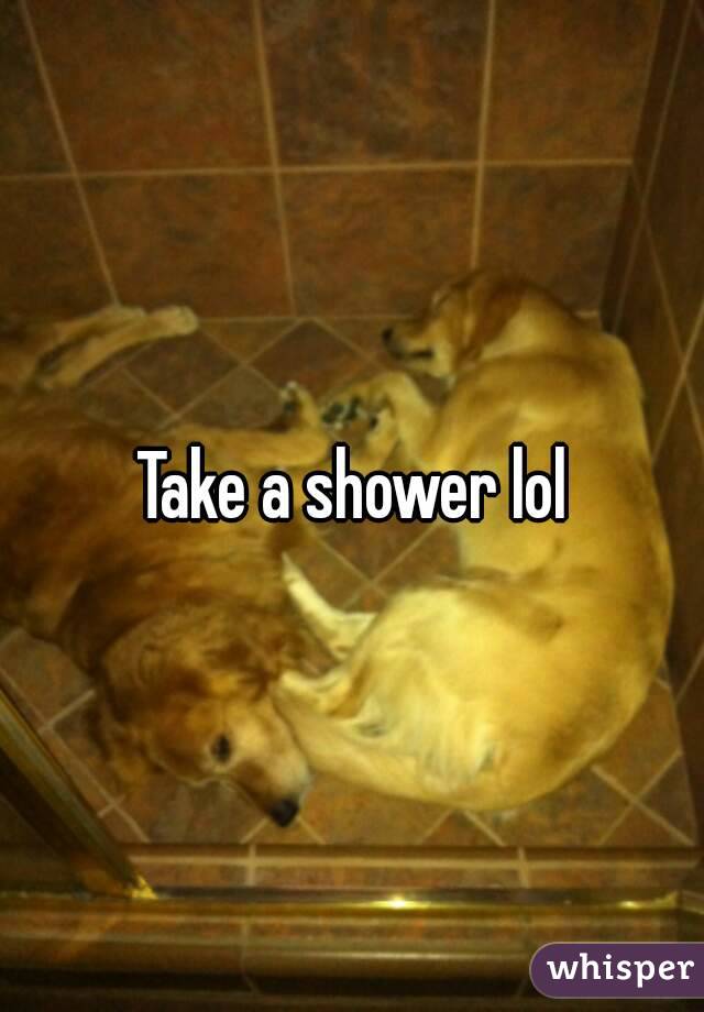 Take a shower lol